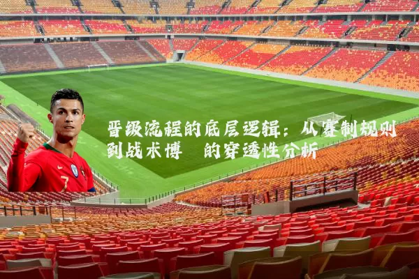 晋级流程的底层逻辑：从赛制规则到战术博弈的穿透性分析