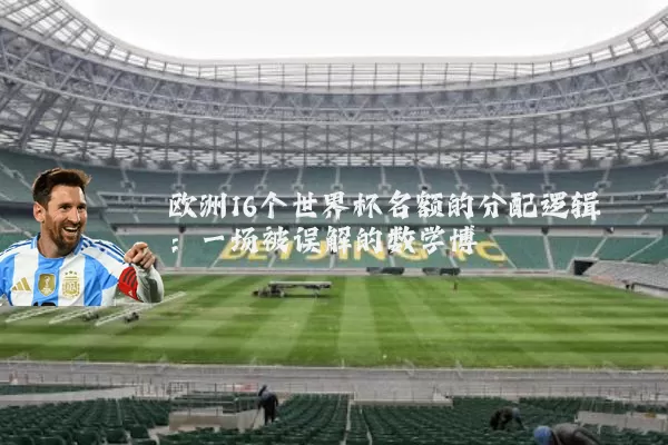 欧洲16个世界杯名额的分配逻辑：一场被误解的数学博弈
