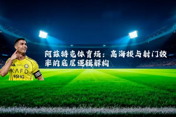 阿兹特克体育场：高海拔与射门效率的底层逻辑解构