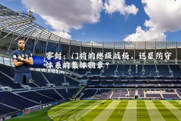 零封：门将的终极战场，还是防守体系的集体勋章？