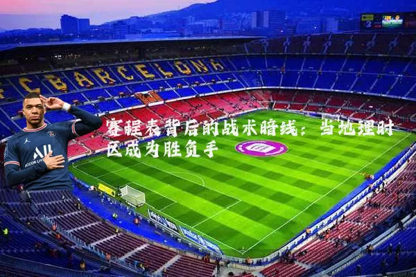 赛程表背后的战术暗线:当地理时区成为胜负手