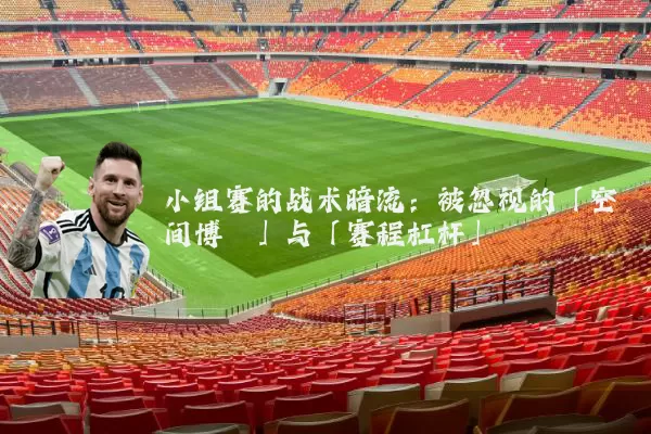 小组赛的战术暗流：被忽视的「空间博弈」与「赛程杠杆」