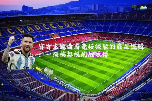 官方主题曲与竞技效能的底层逻辑：一场被忽视的战术博弈
