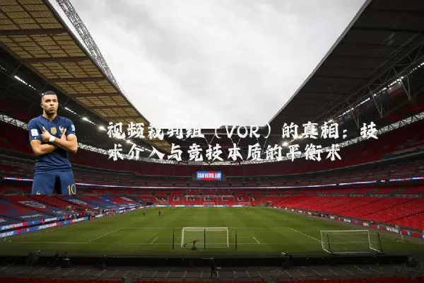 视频裁判组（VOR）的真相：技术介入与竞技本质的平衡术